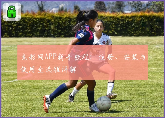 竞彩网APP新手教程：注册、安装与使用全流程详解