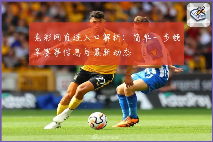 竞彩网直连入口解析:简单一步畅享赛事信息与最新动态