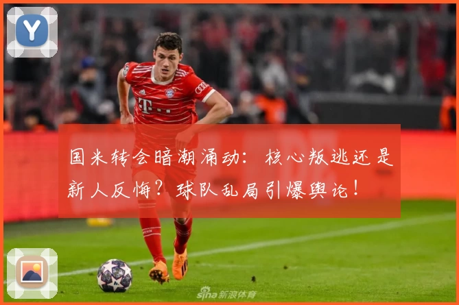 国米转会暗潮涌动：核心叛逃还是新人反悔？球队乱局引爆舆论！