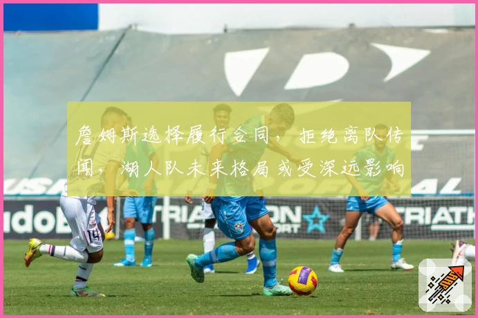 詹姆斯选择履行合同，拒绝离队传闻，湖人队未来格局或受深远影响