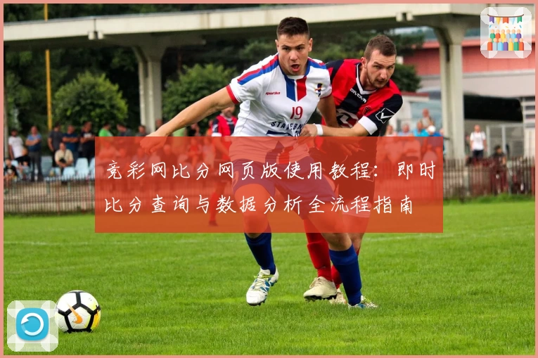 竞彩网比分网页版使用教程:即时比分查询与数据分析全流程指南
