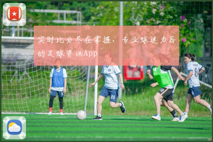 实时比分尽在掌握，专业球迷力荐的足球资讯App