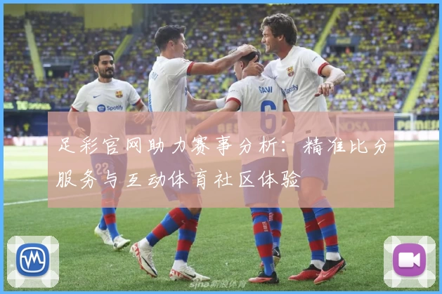 足彩官网助力赛事分析：精准比分服务与互动体育社区体验