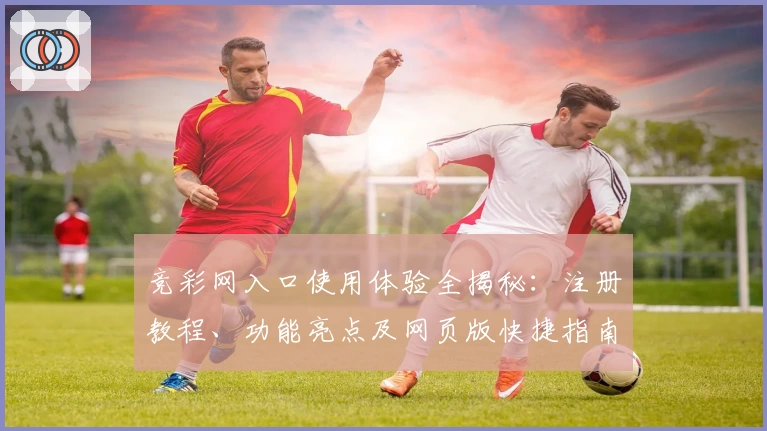 竞彩网入口使用体验全揭秘：注册教程、功能亮点及网页版快捷指南