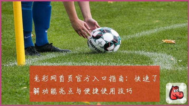 竞彩网首页官方入口指南：快速了解功能亮点与便捷使用技巧