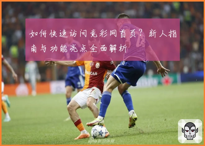 如何快速访问竟彩网首页？新人指南与功能亮点全面解析