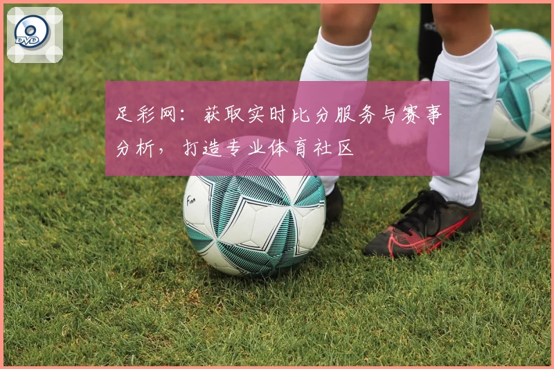 足彩网：获取实时比分服务与赛事分析，打造专业体育社区