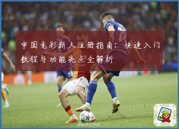 中国竞彩新人注册指南：快速入门教程与功能亮点全解析