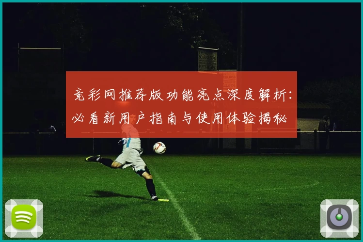 竞彩网推荐版功能亮点深度解析：必看新用户指南与使用体验揭秘
