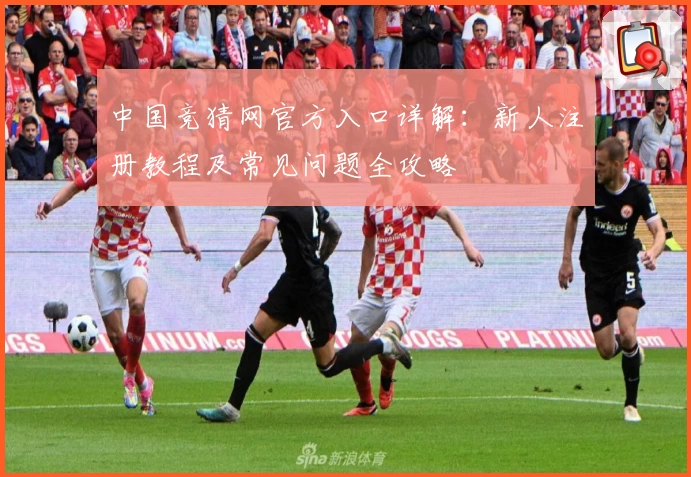中国竞猜网官方入口详解：新人注册教程及常见问题全攻略