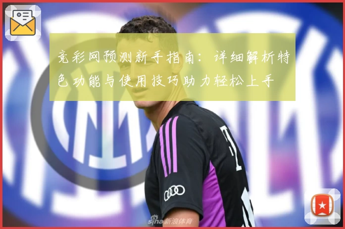 竞彩网预测新手指南:详细解析特色功能与使用技巧助力轻松上手