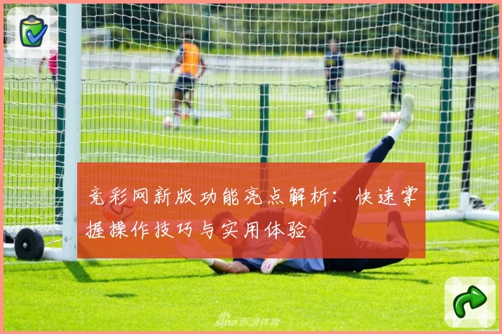 竞彩网新版功能亮点解析：快速掌握操作技巧与实用体验
