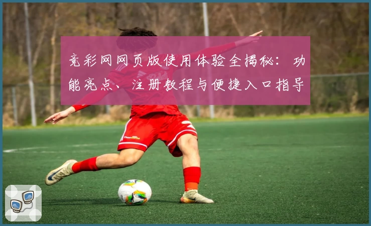 竞彩网网页版使用体验全揭秘：功能亮点、注册教程与便捷入口指导