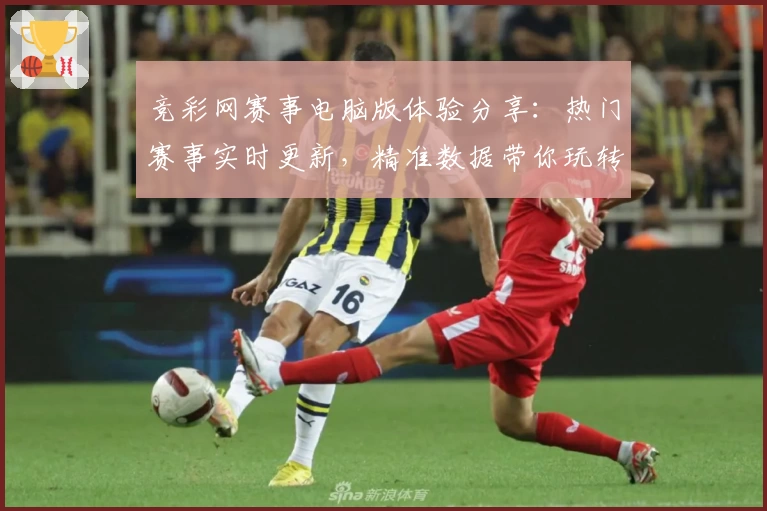 竞彩网赛事电脑版体验分享：热门赛事实时更新，精准数据带你玩转赛事分析