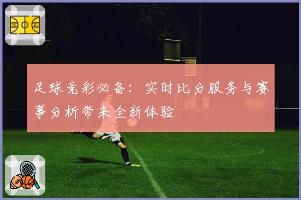足球竞彩必备:实时比分服务与赛事分析带来全新体验