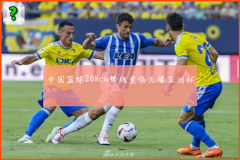 中国篮球208cm锋线重伤无缘亚洲杯