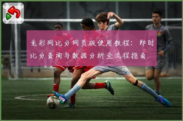 竞彩网比分网页版使用教程:即时比分查询与数据分析全流程指南