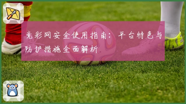 竞彩网安全使用指南：平台特色与防护措施全面解析