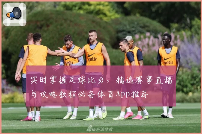 实时掌握足球比分，精选赛事直播与攻略教程必备体育App推荐