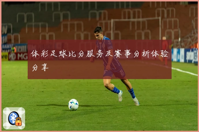 体彩足球比分服务及赛事分析体验分享