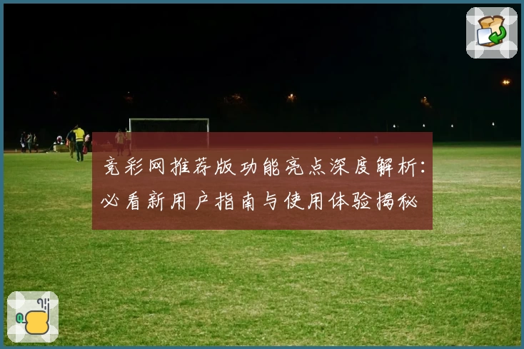 竞彩网推荐版功能亮点深度解析：必看新用户指南与使用体验揭秘