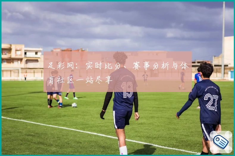 足彩网：实时比分、赛事分析与体育社区一站尽享