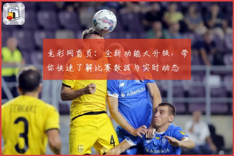 竞彩网首页:全新功能大升级,带你快速了解比赛数据与实时动态