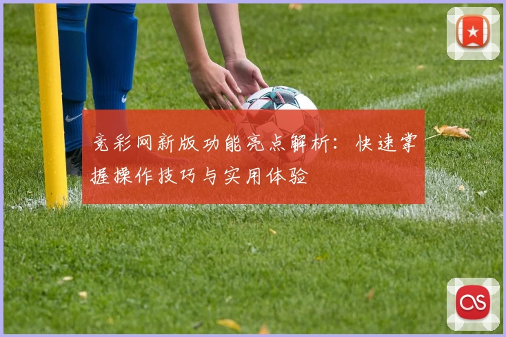 竞彩网新版功能亮点解析：快速掌握操作技巧与实用体验