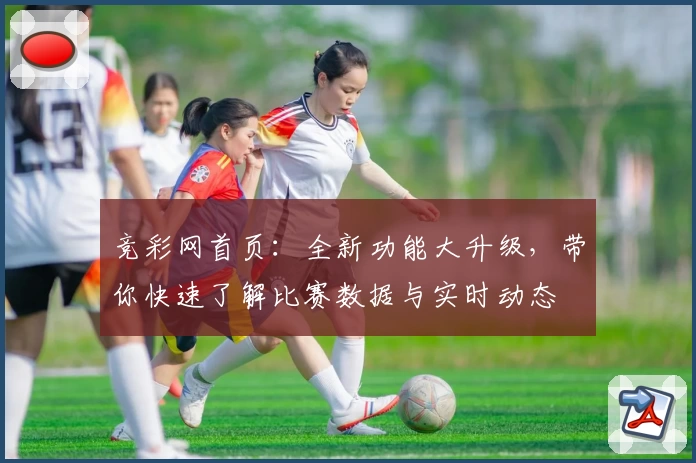 竞彩网首页:全新功能大升级,带你快速了解比赛数据与实时动态