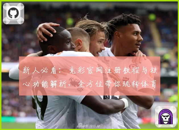 新人必看:竞彩官网注册教程与核心功能解析,全方位带你玩转体育赛事