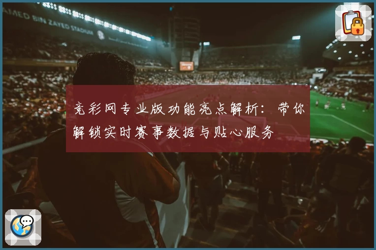 竞彩网专业版功能亮点解析:带你解锁实时赛事数据与贴心服务