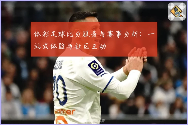 体彩足球比分服务与赛事分析：一站式体验与社区互动