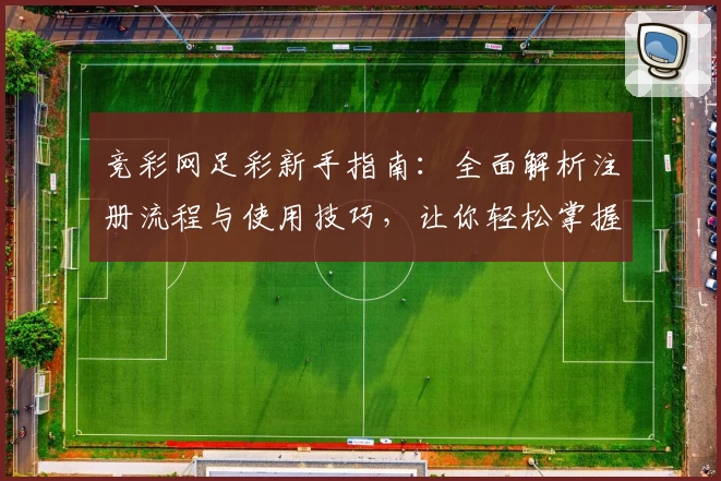 竞彩网足彩新手指南：全面解析注册流程与使用技巧，让你轻松掌握足球赛事动态