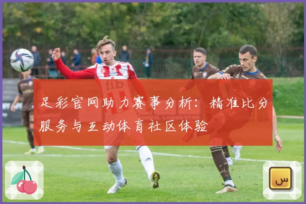 足彩官网助力赛事分析：精准比分服务与互动体育社区体验
