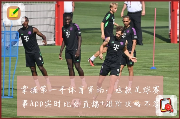 掌握第一手体育资讯，这款足球赛事App实时比分直播+进阶攻略不容错过
