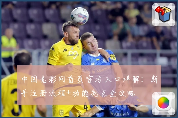 中国竞彩网首页官方入口详解：新手注册流程+功能亮点全攻略