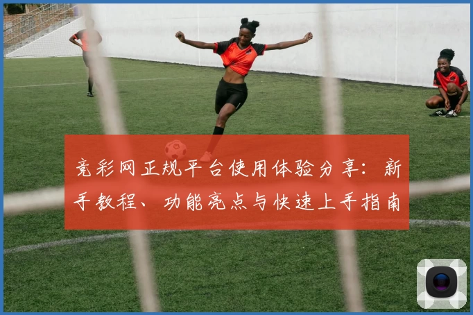 竞彩网正规平台使用体验分享：新手教程、功能亮点与快速上手指南