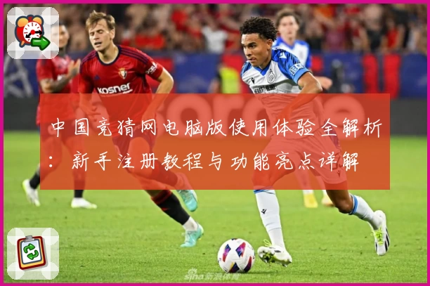 中国竞猜网电脑版使用体验全解析：新手注册教程与功能亮点详解