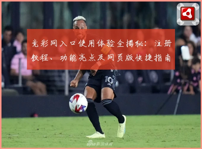 竞彩网入口使用体验全揭秘：注册教程、功能亮点及网页版快捷指南