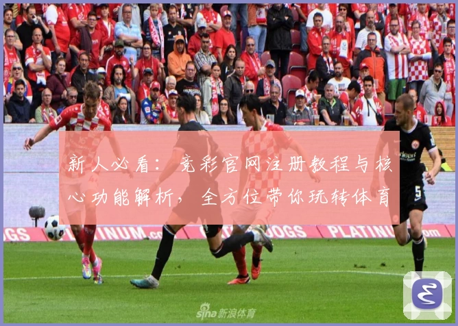 新人必看:竞彩官网注册教程与核心功能解析,全方位带你玩转体育赛事