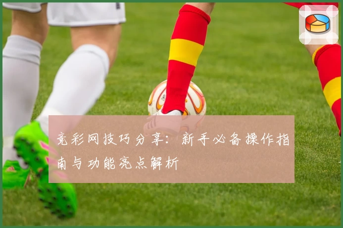竞彩网技巧分享：新手必备操作指南与功能亮点解析