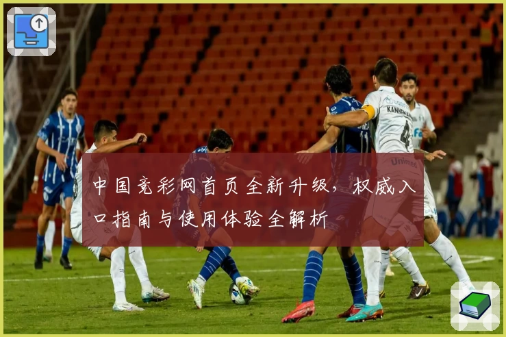 中国竞彩网首页全新升级，权威入口指南与使用体验全解析