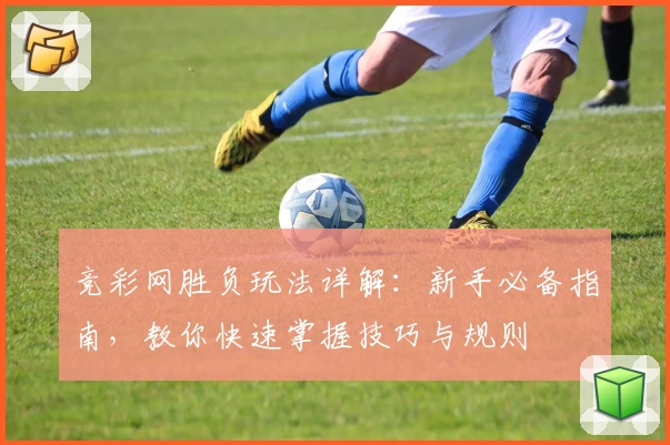 竞彩网胜负玩法详解：新手必备指南，教你快速掌握技巧与规则