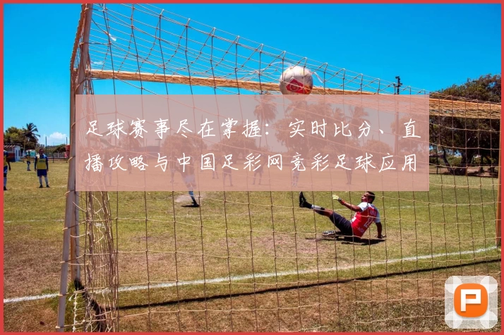 足球赛事尽在掌握：实时比分、直播攻略与中国足彩网竞彩足球应用推荐