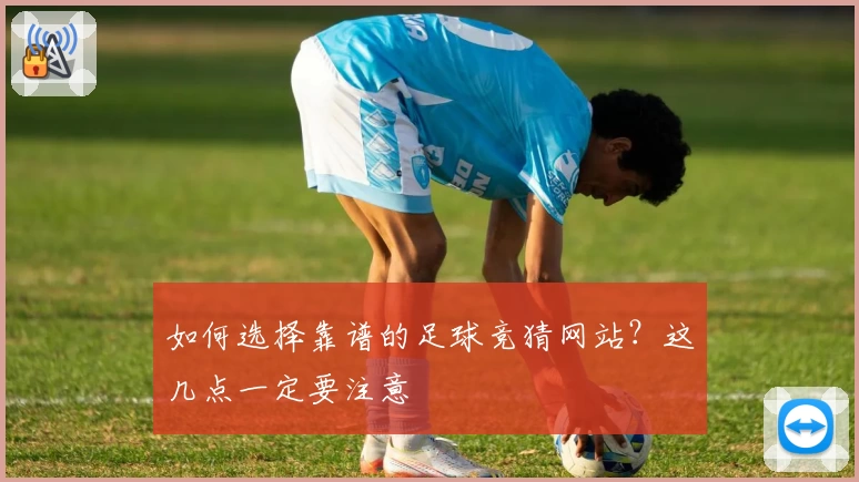 如何选择靠谱的足球竞猜网站？这几点一定要注意