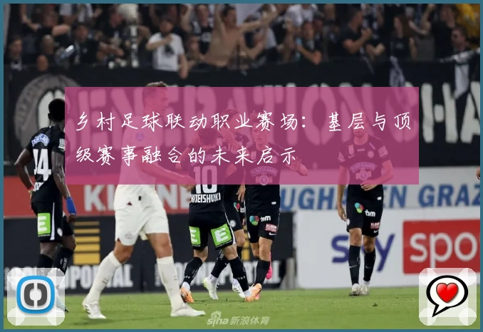 乡村足球联动职业赛场：基层与顶级赛事融合的未来启示