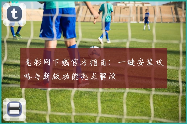 竞彩网下载官方指南：一键安装攻略与新版功能亮点解读