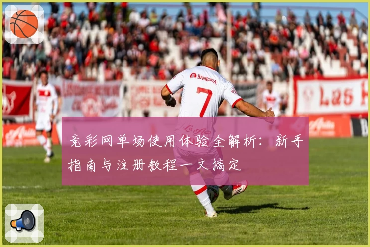 竞彩网单场使用体验全解析：新手指南与注册教程一文搞定