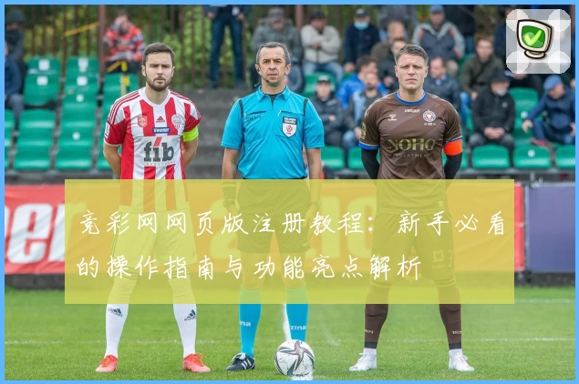 竞彩网网页版注册教程：新手必看的操作指南与功能亮点解析
