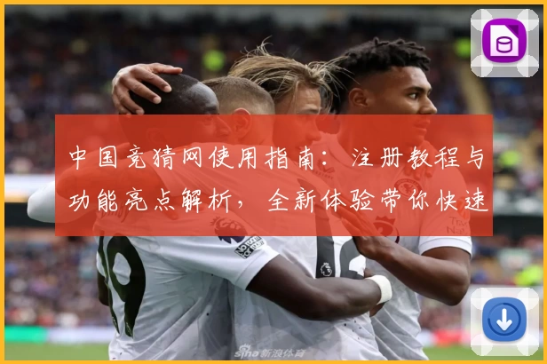 中国竞猜网使用指南：注册教程与功能亮点解析，全新体验带你快速上手